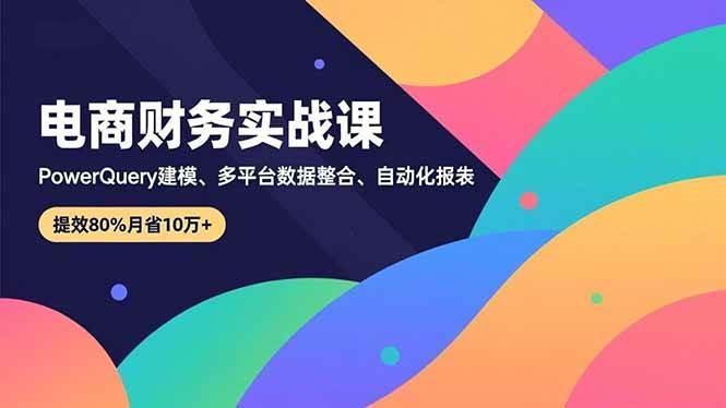 (16746期)电商财务实战课,Power Query建模、多平台数据整合、自动化报表,提效80%月省10万+-资源站