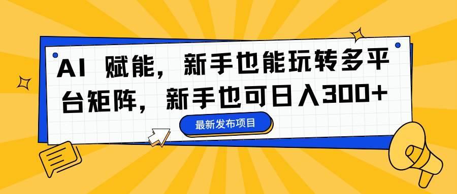 (16743期)AI 赋能,新手也能玩转多平台矩阵,新手也可日入300+-资源站